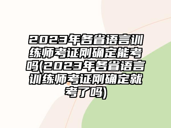 2023年各省語言訓(xùn)練師考證剛確定能考嗎(2023年各省語言訓(xùn)練師考證剛確定就考了嗎)