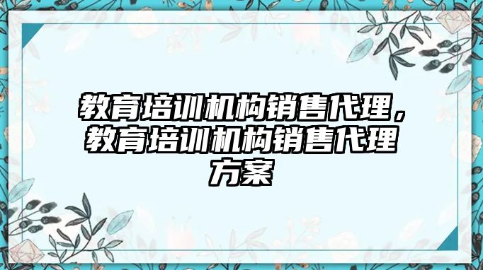 教育培訓(xùn)機(jī)構(gòu)銷售代理，教育培訓(xùn)機(jī)構(gòu)銷售代理方案