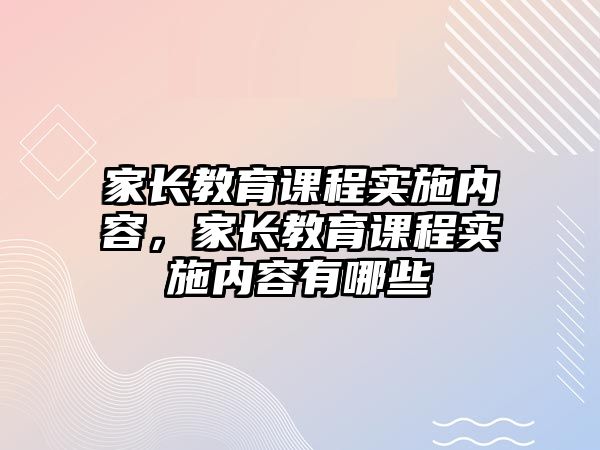 家長教育課程實(shí)施內(nèi)容，家長教育課程實(shí)施內(nèi)容有哪些