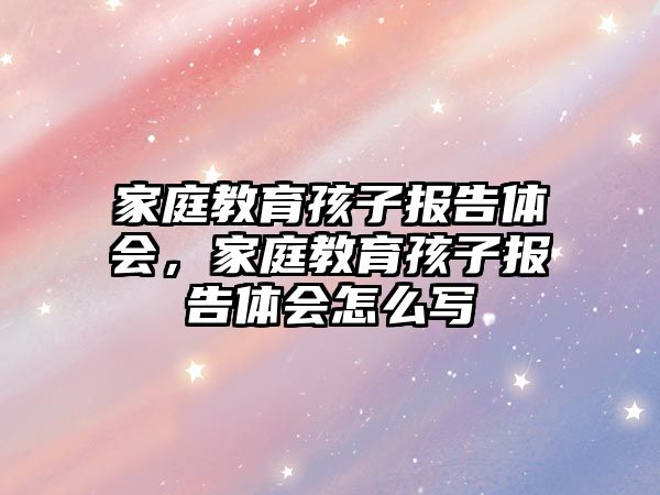 家庭教育孩子報告體會，家庭教育孩子報告體會怎么寫