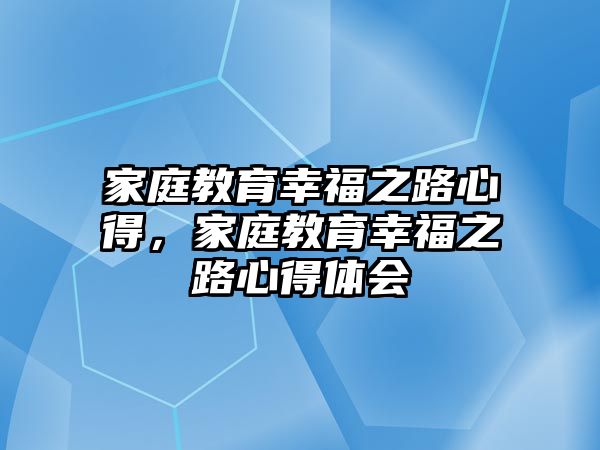 家庭教育幸福之路心得，家庭教育幸福之路心得體會