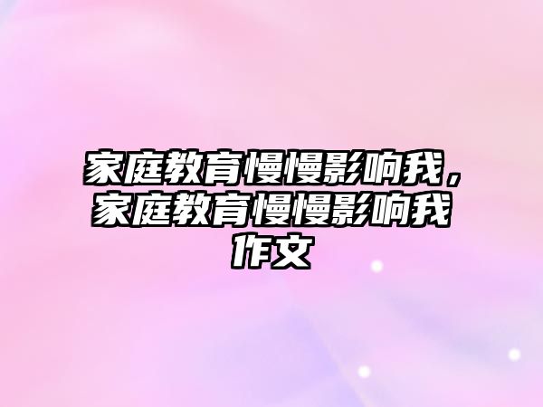 家庭教育慢慢影響我，家庭教育慢慢影響我作文