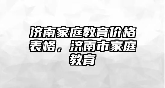 濟(jì)南家庭教育價格表格，濟(jì)南市家庭教育