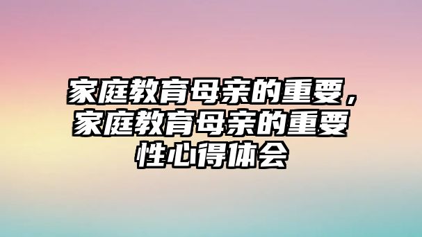 家庭教育母親的重要，家庭教育母親的重要性心得體會