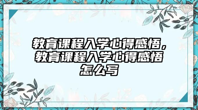 教育課程入學(xué)心得感悟，教育課程入學(xué)心得感悟怎么寫