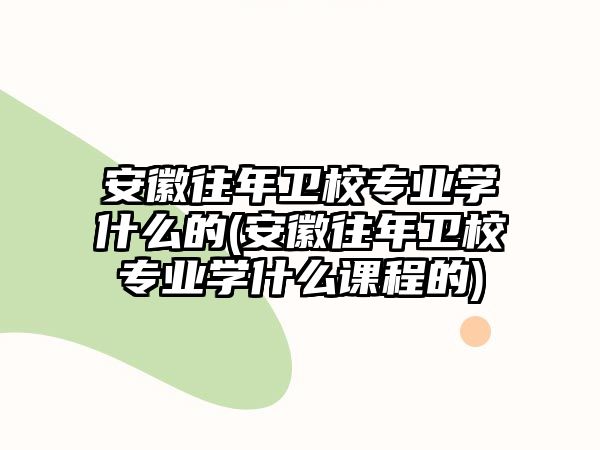 安徽往年衛(wèi)校專業(yè)學(xué)什么的(安徽往年衛(wèi)校專業(yè)學(xué)什么課程的)