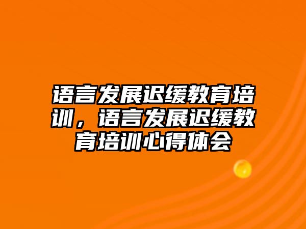 語言發(fā)展遲緩教育培訓(xùn)，語言發(fā)展遲緩教育培訓(xùn)心得體會