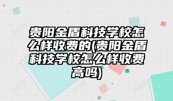 貴陽金盾科技學校怎么樣收費的(貴陽金盾科技學校怎么樣收費高嗎)