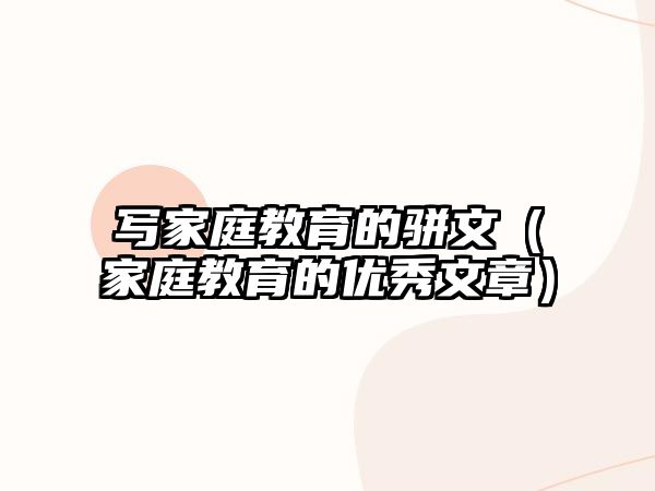 寫家庭教育的駢文（家庭教育的優(yōu)秀文章）