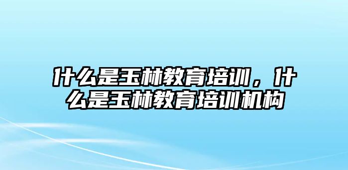 什么是玉林教育培訓，什么是玉林教育培訓機構