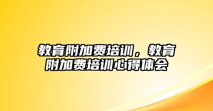 教育附加費培訓(xùn)，教育附加費培訓(xùn)心得體會