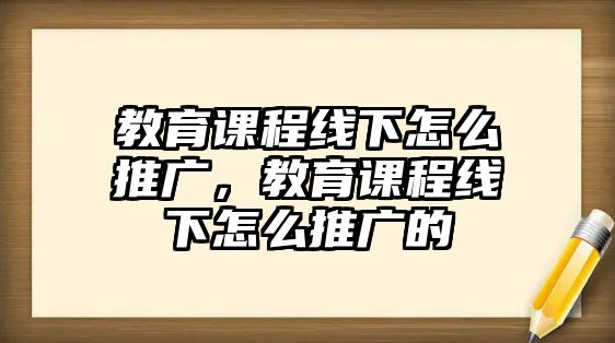 教育課程線下怎么推廣，教育課程線下怎么推廣的