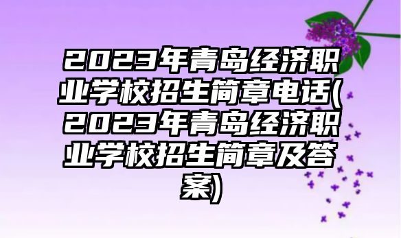 2023年青島經(jīng)濟(jì)職業(yè)學(xué)校招生簡(jiǎn)章電話(2023年青島經(jīng)濟(jì)職業(yè)學(xué)校招生簡(jiǎn)章及答案)