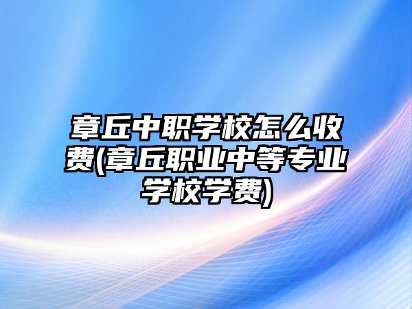 章丘中職學(xué)校怎么收費(fèi)(章丘職業(yè)中等專業(yè)學(xué)校學(xué)費(fèi))