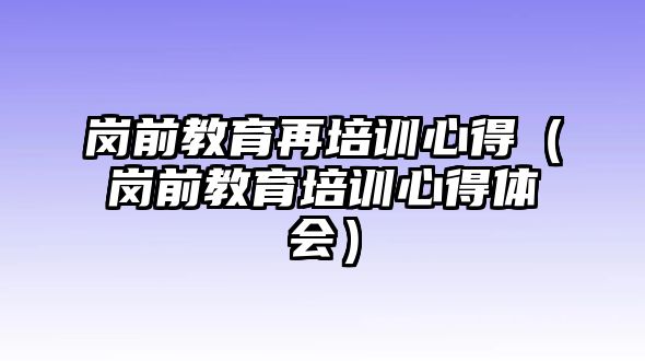 崗前教育再培訓(xùn)心得（崗前教育培訓(xùn)心得體會(huì)）