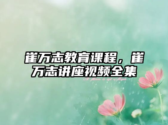 崔萬志教育課程，崔萬志講座視頻全集