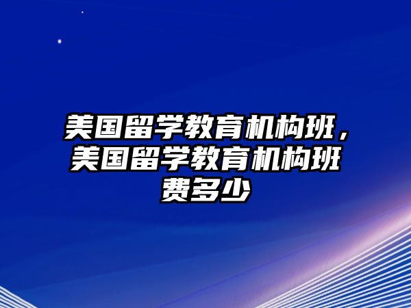 美國(guó)留學(xué)教育機(jī)構(gòu)班，美國(guó)留學(xué)教育機(jī)構(gòu)班費(fèi)多少