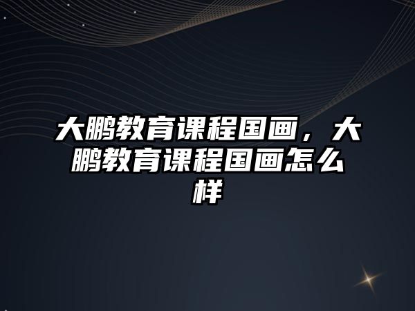 大鵬教育課程國畫，大鵬教育課程國畫怎么樣