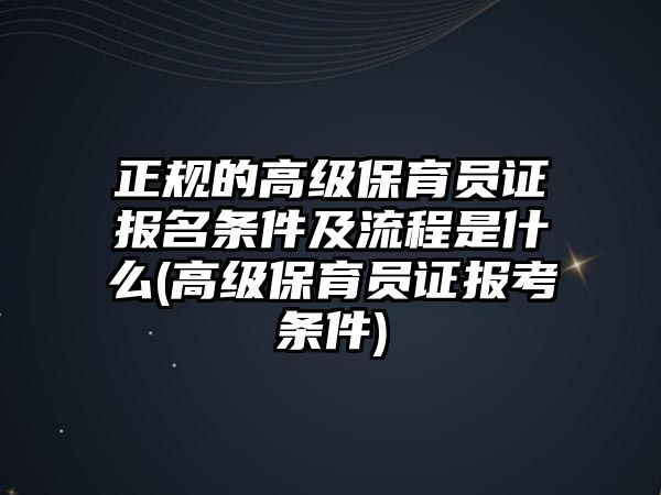 正規(guī)的高級保育員證報名條件及流程是什么(高級保育員證報考條件)