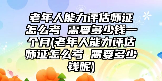 老年人能力評估師證怎么考 需要多少錢一個月(老年人能力評估師證怎么考 需要多少錢呢)