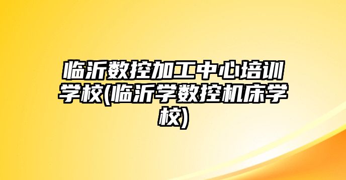 臨沂數控加工中心培訓學校(臨沂學數控機床學校)