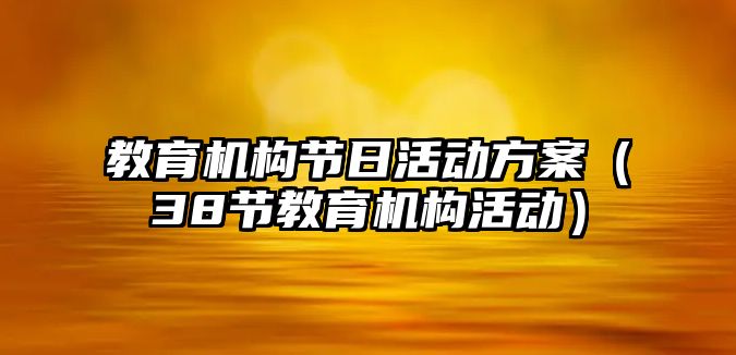 教育機構(gòu)節(jié)日活動方案（38節(jié)教育機構(gòu)活動）