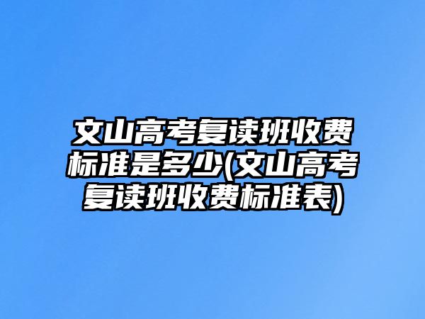 文山高考復(fù)讀班收費(fèi)標(biāo)準(zhǔn)是多少(文山高考復(fù)讀班收費(fèi)標(biāo)準(zhǔn)表)