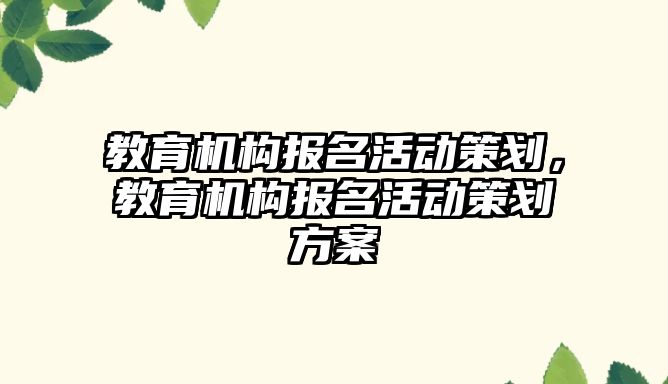 教育機(jī)構(gòu)報名活動策劃，教育機(jī)構(gòu)報名活動策劃方案