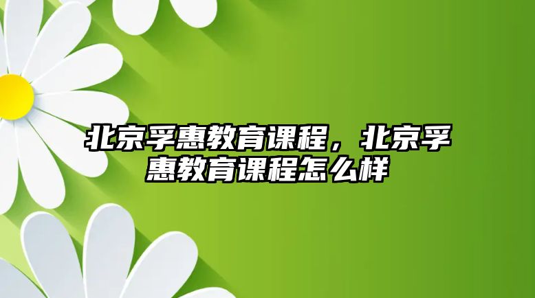 北京孚惠教育課程，北京孚惠教育課程怎么樣