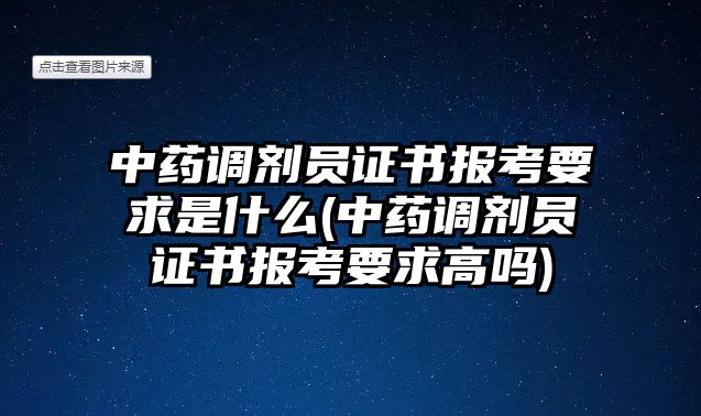 中藥調(diào)劑員證書報考要求是什么(中藥調(diào)劑員證書報考要求高嗎)