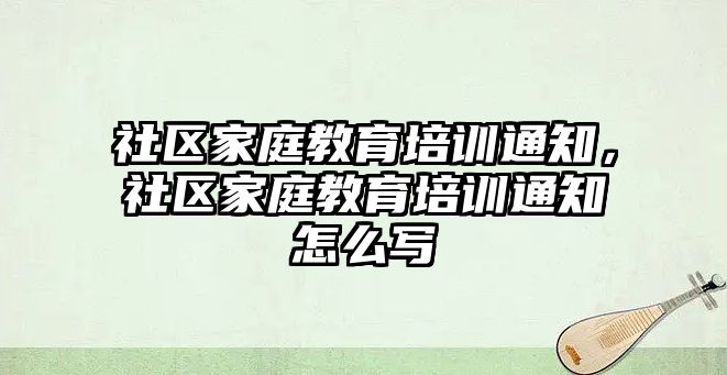 社區(qū)家庭教育培訓通知，社區(qū)家庭教育培訓通知怎么寫