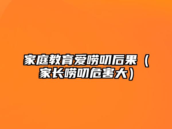 家庭教育愛嘮叨后果（家長嘮叨危害大）