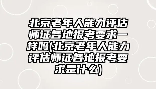 北京老年人能力評(píng)估師證各地報(bào)考要求一樣嗎(北京老年人能力評(píng)估師證各地報(bào)考要求是什么)