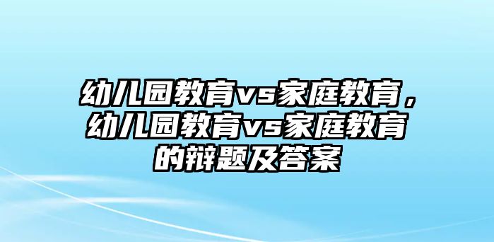 幼兒園教育vs家庭教育，幼兒園教育vs家庭教育的辯題及答案