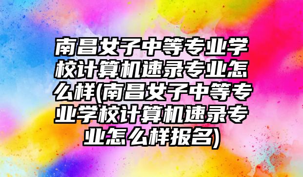 南昌女子中等專業(yè)學(xué)校計算機速錄專業(yè)怎么樣(南昌女子中等專業(yè)學(xué)校計算機速錄專業(yè)怎么樣報名)