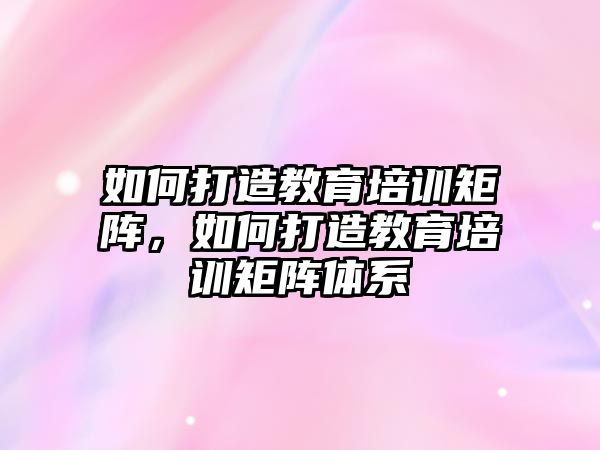 如何打造教育培訓(xùn)矩陣，如何打造教育培訓(xùn)矩陣體系