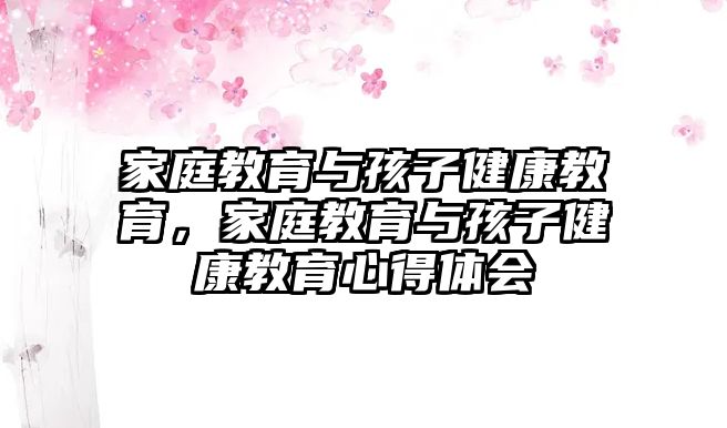 家庭教育與孩子健康教育，家庭教育與孩子健康教育心得體會(huì)