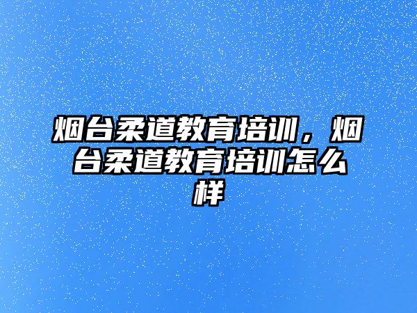 煙臺柔道教育培訓(xùn)，煙臺柔道教育培訓(xùn)怎么樣