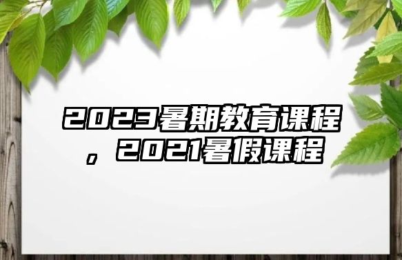 2023暑期教育課程，2021暑假課程