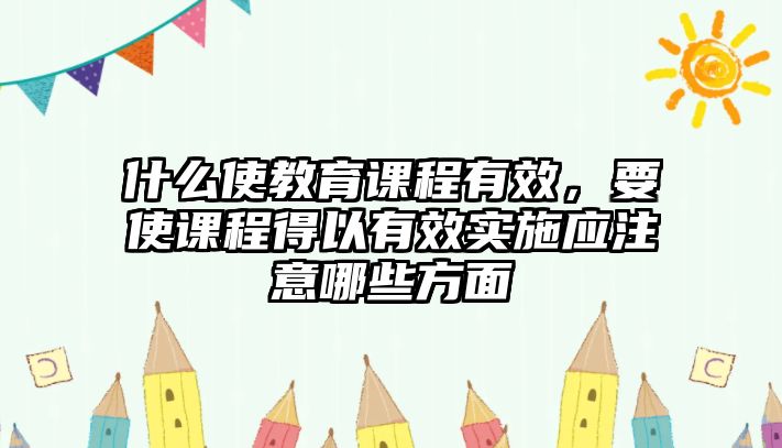 什么使教育課程有效，要使課程得以有效實施應注意哪些方面