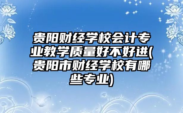 貴陽財經(jīng)學校會計專業(yè)教學質量好不好進(貴陽市財經(jīng)學校有哪些專業(yè))