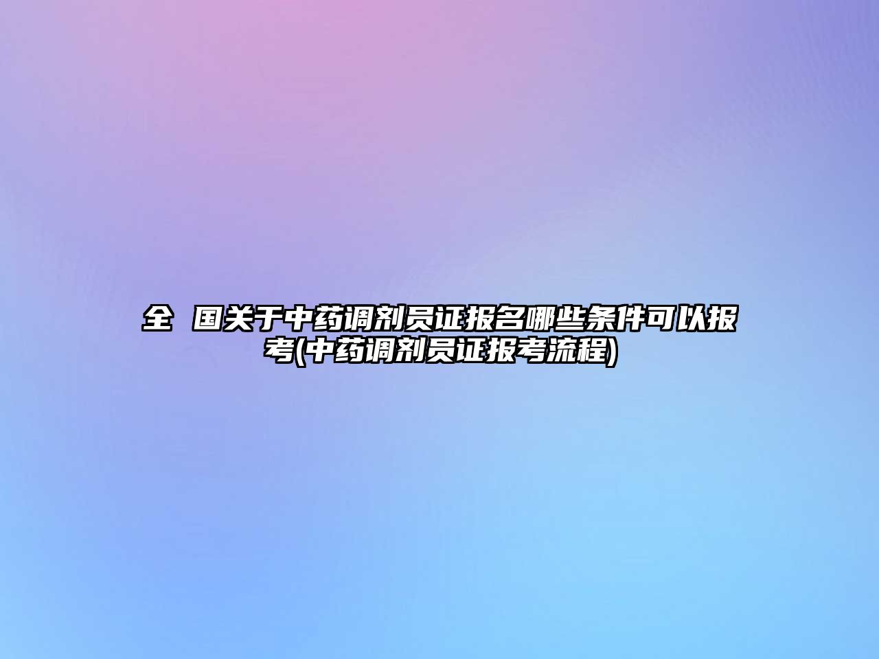 全 國關于中藥調劑員證報名哪些條件可以報考(中藥調劑員證報考流程)