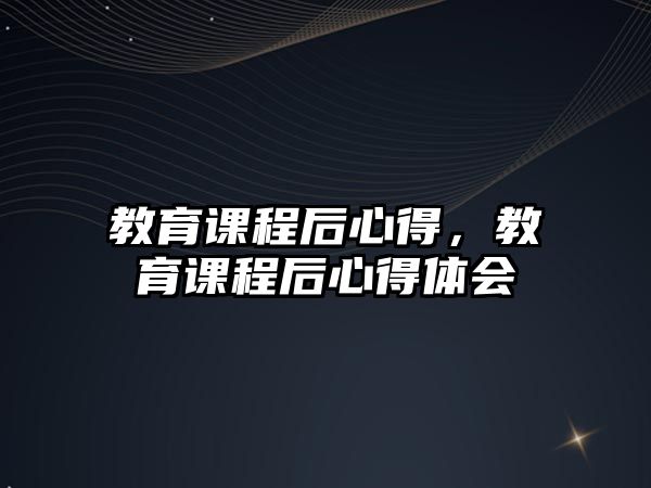 教育課程后心得，教育課程后心得體會(huì)