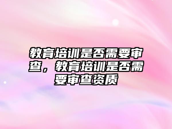 教育培訓(xùn)是否需要審查，教育培訓(xùn)是否需要審查資質(zhì)