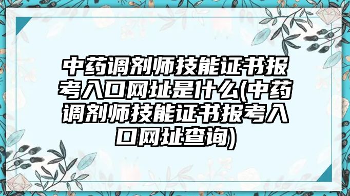 中藥調(diào)劑師技能證書(shū)報(bào)考入口網(wǎng)址是什么(中藥調(diào)劑師技能證書(shū)報(bào)考入口網(wǎng)址查詢(xún))