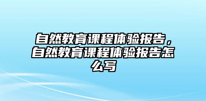 自然教育課程體驗報告，自然教育課程體驗報告怎么寫