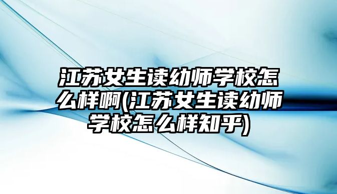 江蘇女生讀幼師學(xué)校怎么樣啊(江蘇女生讀幼師學(xué)校怎么樣知乎)