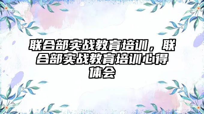 聯(lián)合部實戰(zhàn)教育培訓，聯(lián)合部實戰(zhàn)教育培訓心得體會