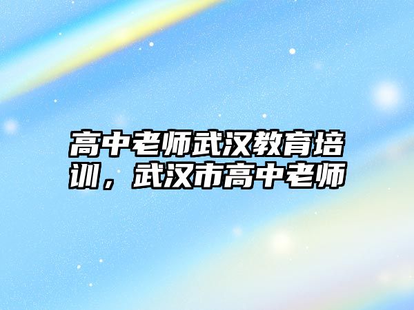 高中老師武漢教育培訓(xùn)，武漢市高中老師