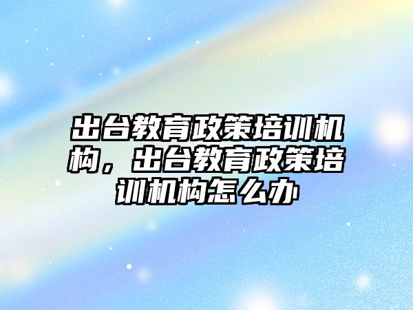 出臺教育政策培訓機構，出臺教育政策培訓機構怎么辦